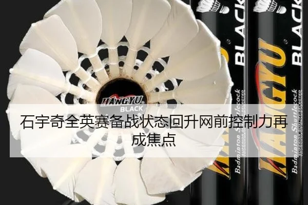 石宇奇全英赛备战状态回升网前控制力再成焦点