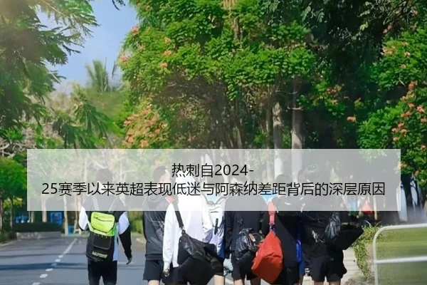 热刺自2024-25赛季以来英超表现低迷与阿森纳差距背后的深层原因