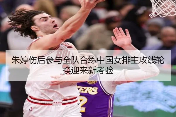 朱婷伤后参与全队合练中国女排主攻线轮换迎来新考验